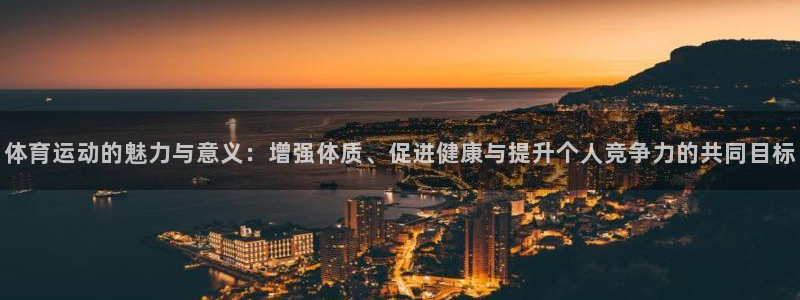 JJB竞技宝官方正版app官网:体育运动的魅力与意义:增强体